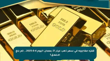 قفزة مفاجئة في سعر ذهب عيار 21 بعمان اليوم 4-8-2025.. كم بلغ الإغلاق؟